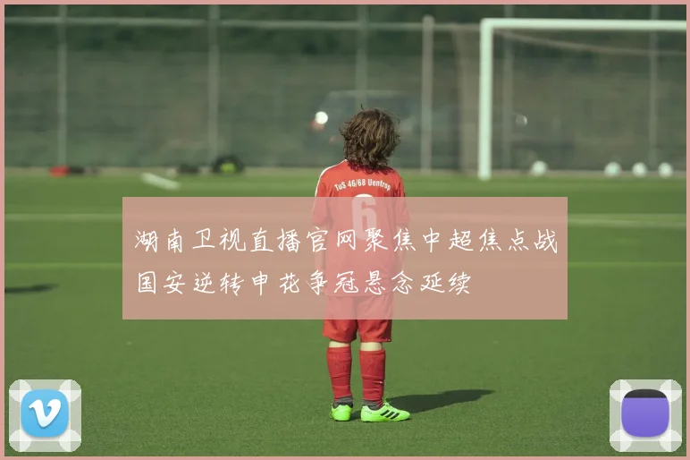 湖南卫视直播官网聚焦中超焦点战国安逆转申花争冠悬念延续