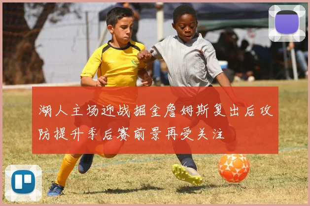 湖人主场迎战掘金詹姆斯复出后攻防提升季后赛前景再受关注