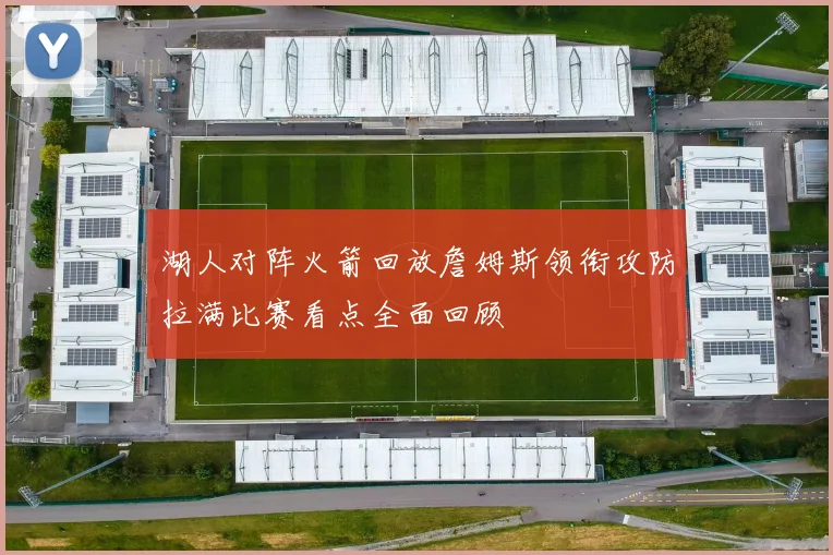 湖人对阵火箭回放詹姆斯领衔攻防拉满比赛看点全面回顾