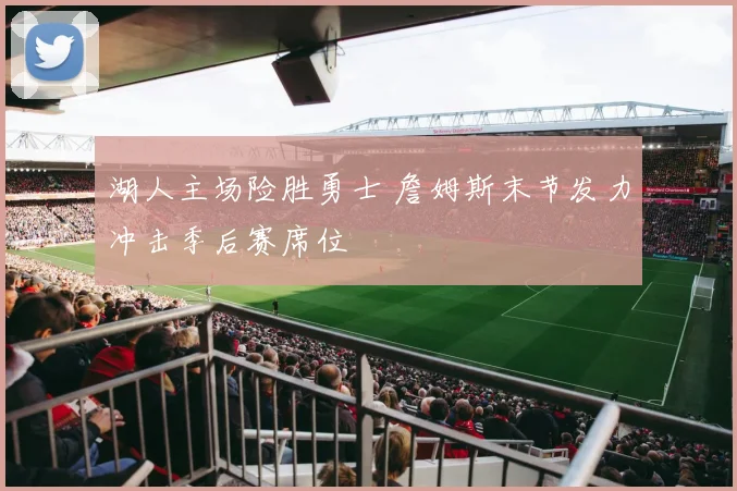 湖人主场险胜勇士 詹姆斯末节发力冲击季后赛席位