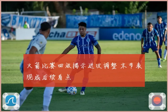 火箭比赛回放揭示进攻调整 末节表现成后续看点