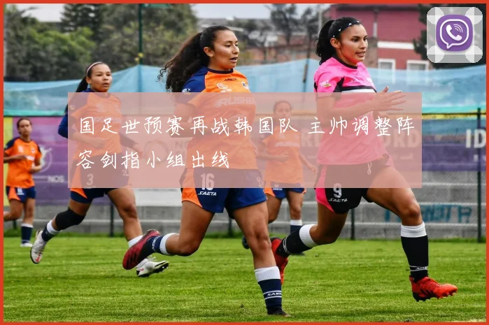 国足世预赛再战韩国队 主帅调整阵容剑指小组出线